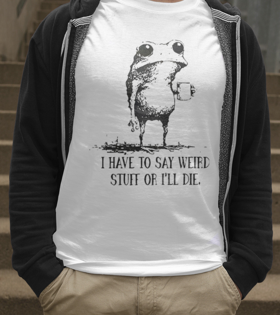 Frog I Have To Say Weird Stuff Or I'll Die Funny Statement T-Shirt