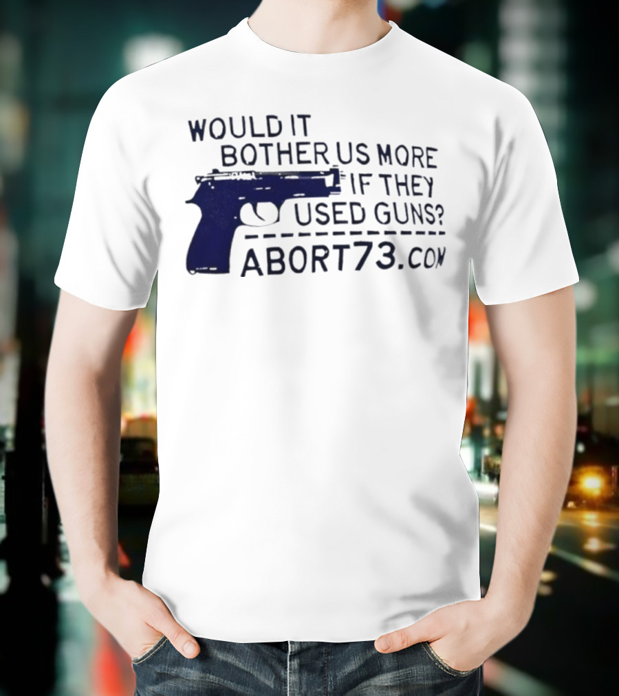 Would It Bother Us More If They Used Guns Abort73.com T-Shirt
