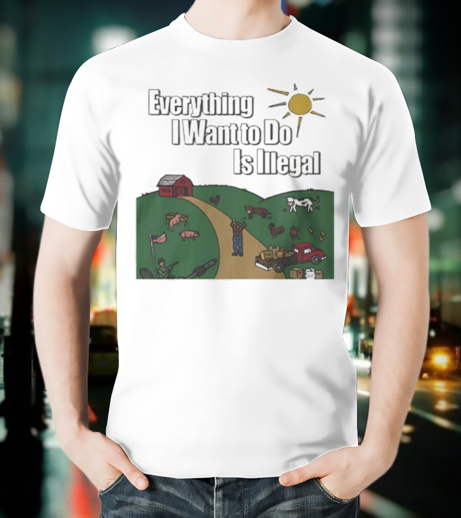 Everything I Want To Do Is Illegal Farm Life Humor Farming Animals Tractor Sun Barn T-Shirt