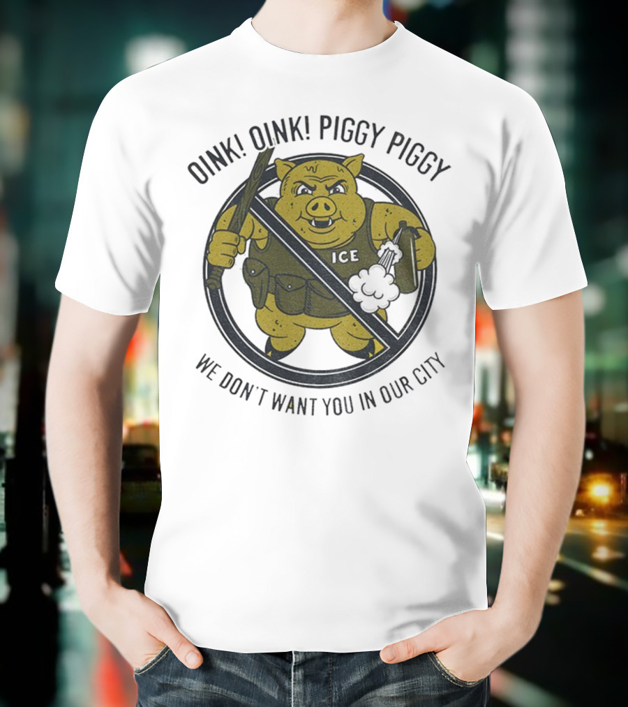 Oink Oink Piggy Piggy ICE We Don’t Want You In Our City T-Shirt