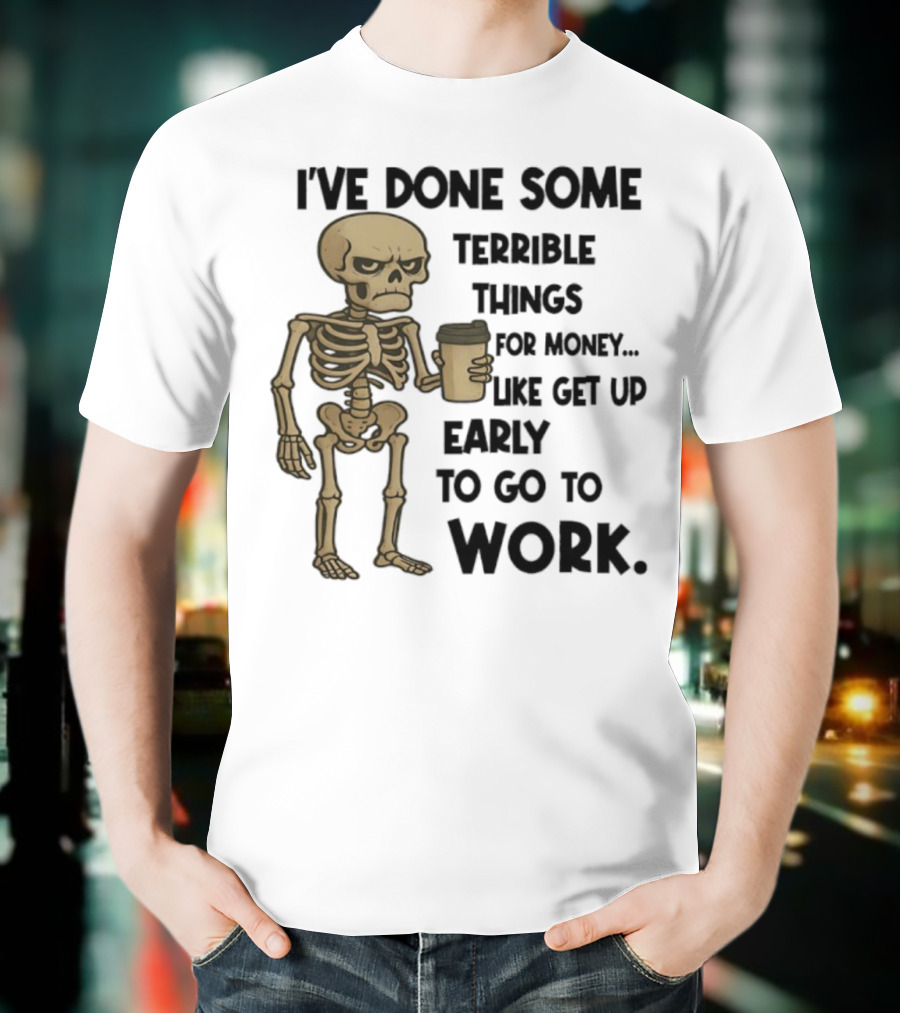 Skeleton I've Done Some Terrible Things For Money Like Get Up Early To Go To Work T-Shirt