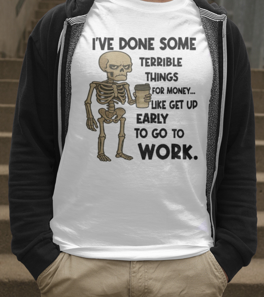 Skeleton I've Done Some Terrible Things For Money Like Get Up Early To Go To Work T-Shirt