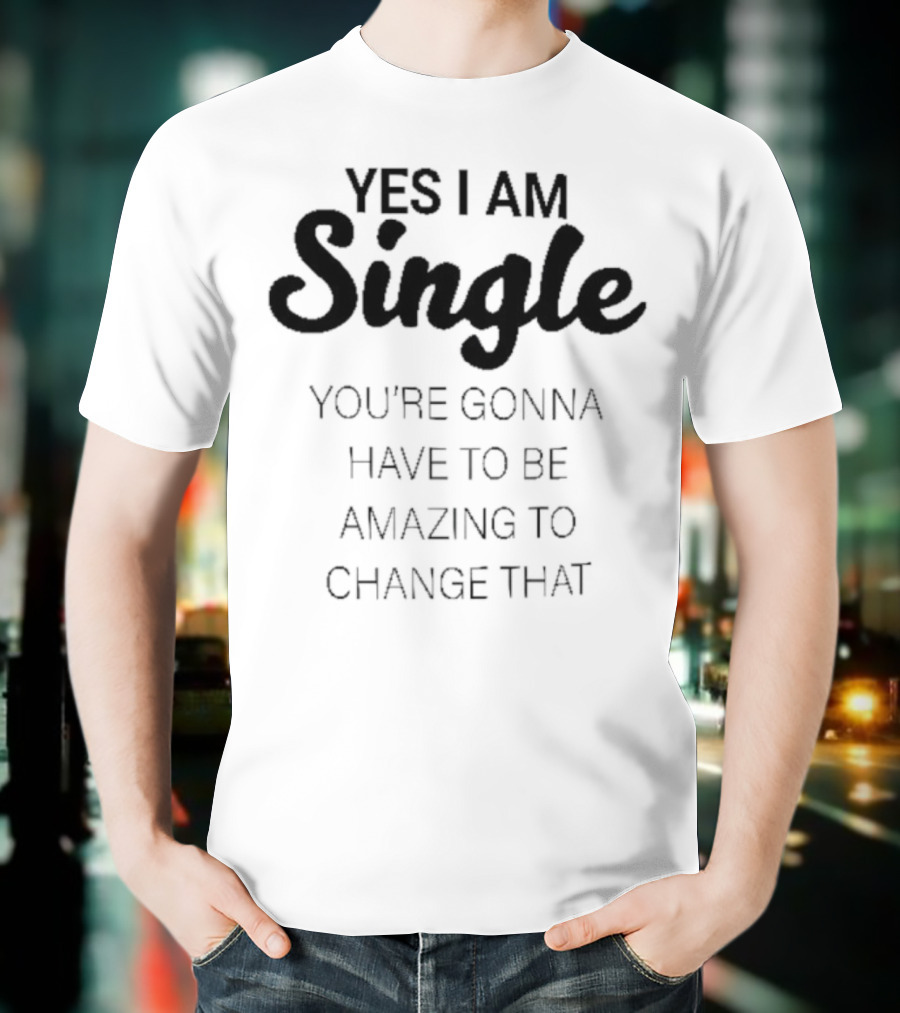 Yes I Am Single You’re Gonna Have To Be Amazing To Change That T-Shirt