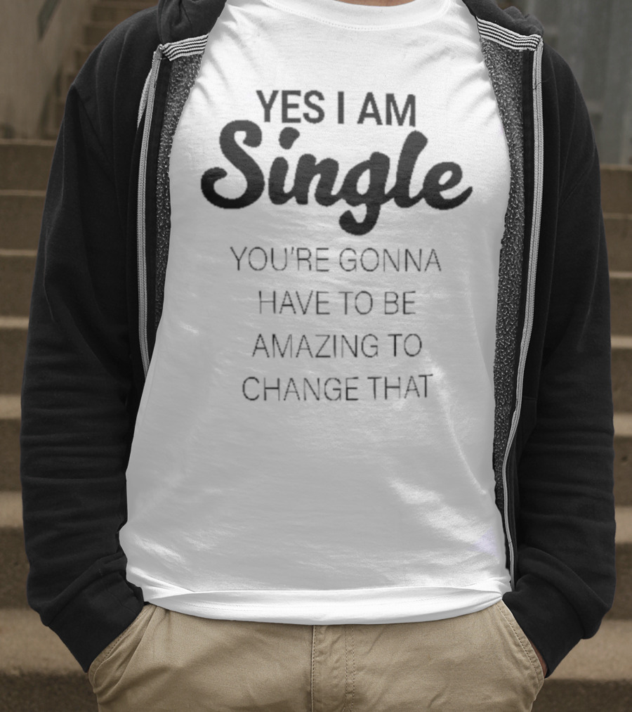 Yes I Am Single You’re Gonna Have To Be Amazing To Change That T-Shirt