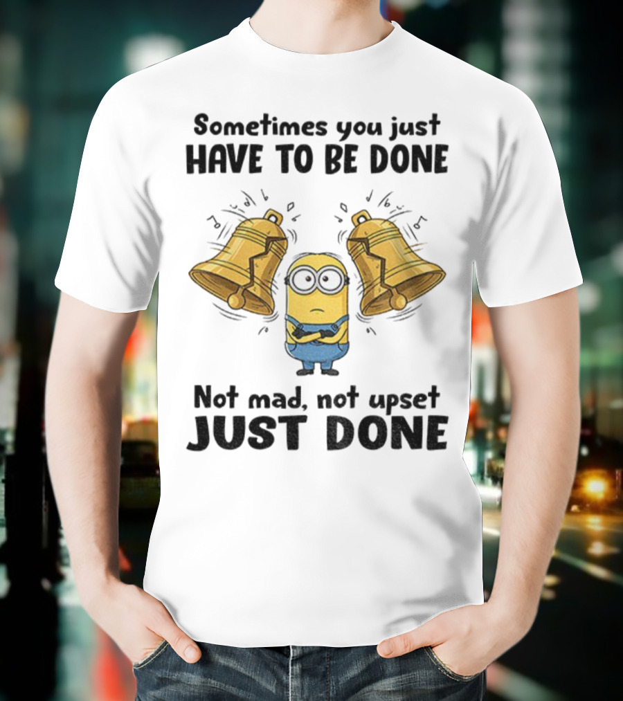 Minion Sometimes You Just Have To Be Done Not Mad Not Upset Just Done T-Shirt