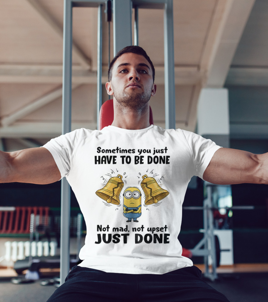 Minion Sometimes You Just Have To Be Done Not Mad Not Upset Just Done T-Shirt