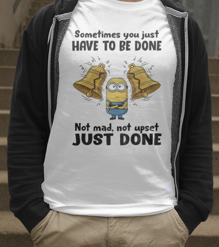 Minion Sometimes You Just Have To Be Done Not Mad Not Upset Just Done T-Shirt