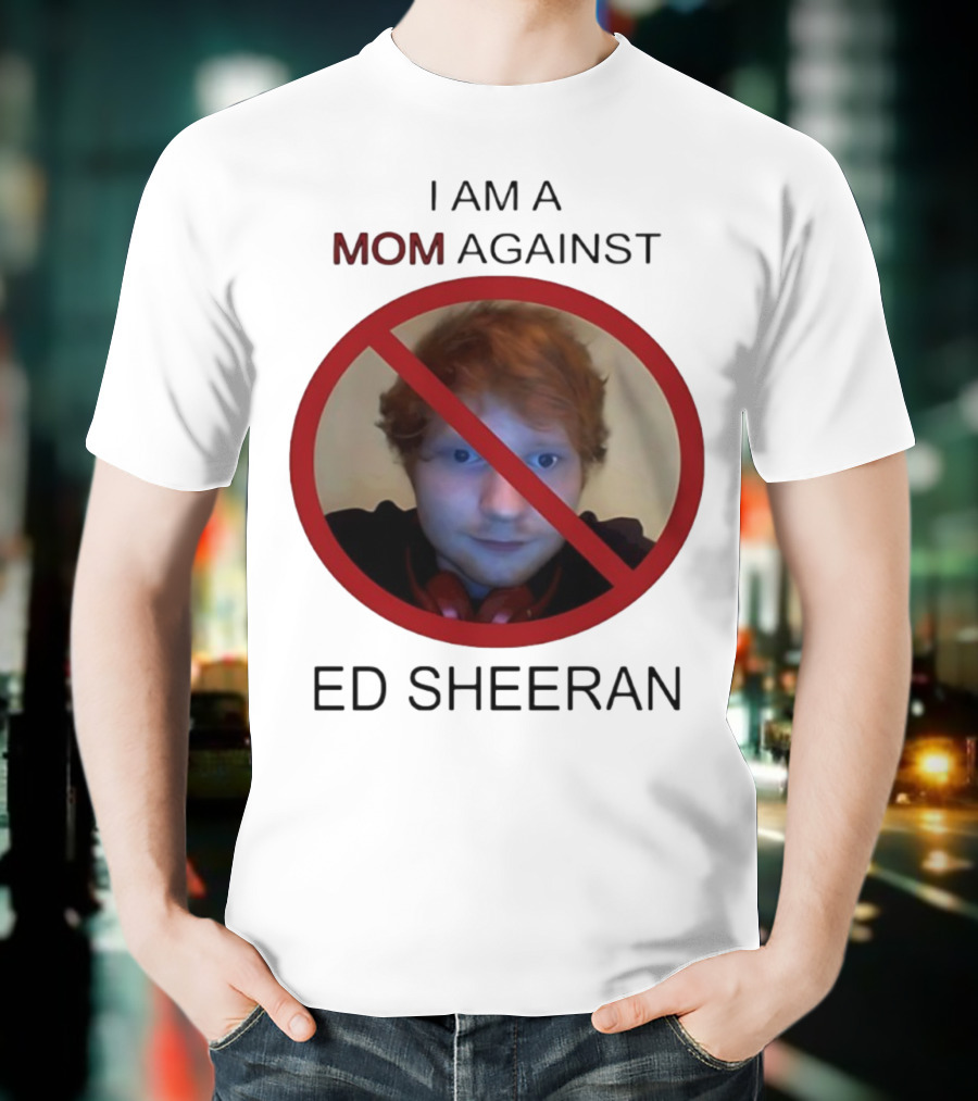 I AM A MOM AGAINST ED SHEERAN T-Shirt