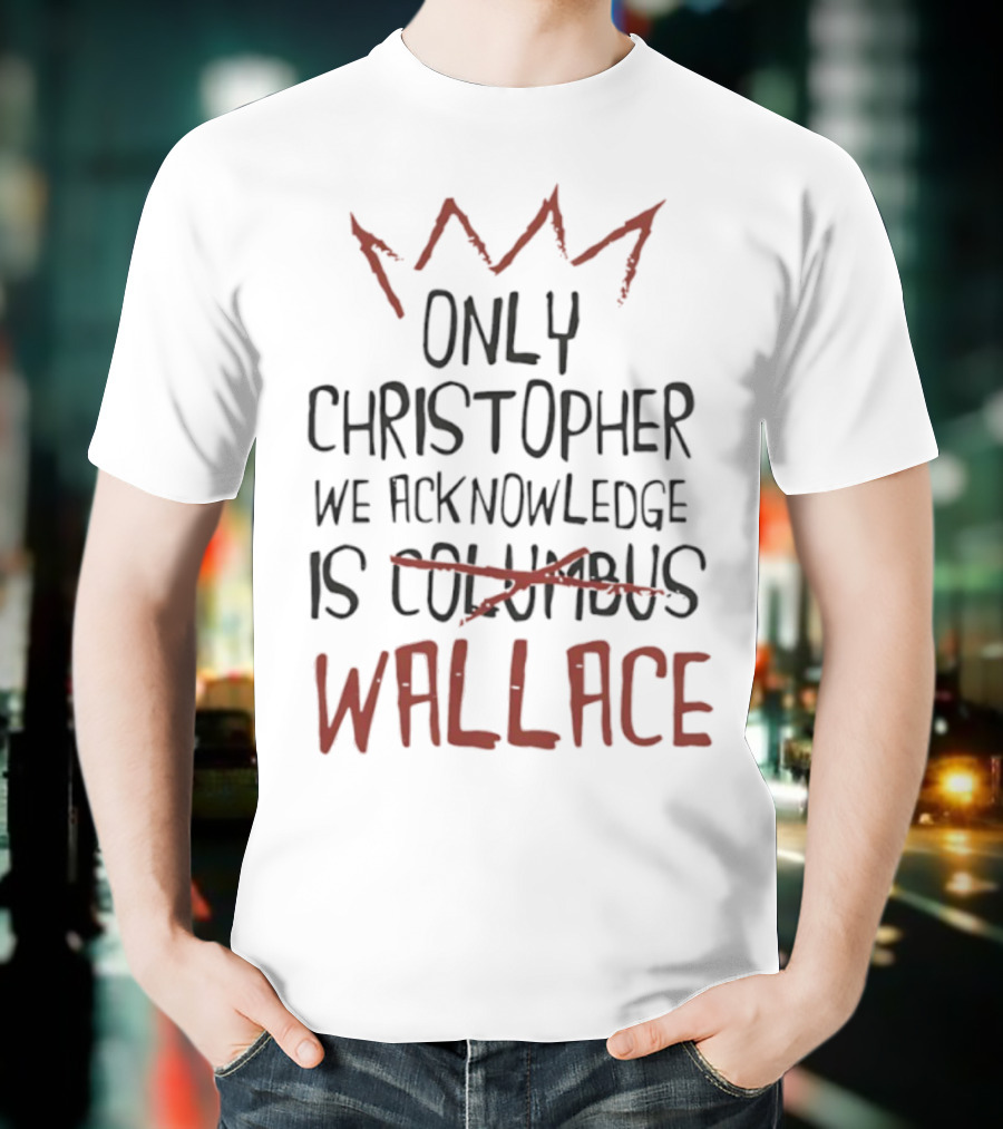 Only Christopher We Acknowledge Is Wallace Crown Tribute T-Shirt