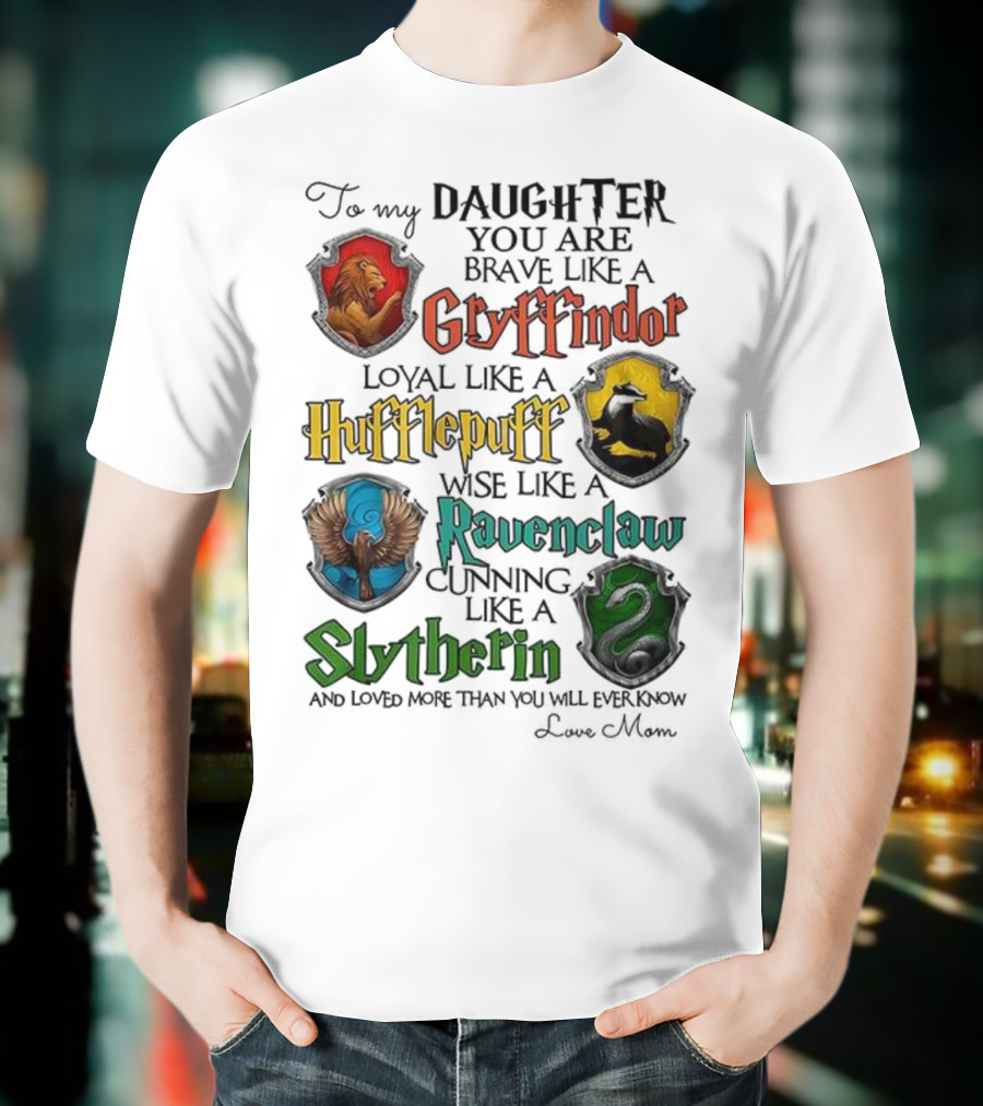 To My Daughter You Are Brave Like A Gryffindor Loyal Like A Hufflepuff Wise Like A Ravenclaw Cunning Like A Slytherin T-Shirt