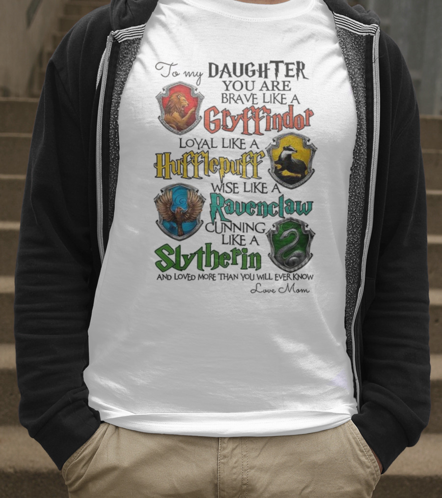 To My Daughter You Are Brave Like A Gryffindor Loyal Like A Hufflepuff Wise Like A Ravenclaw Cunning Like A Slytherin T-Shirt