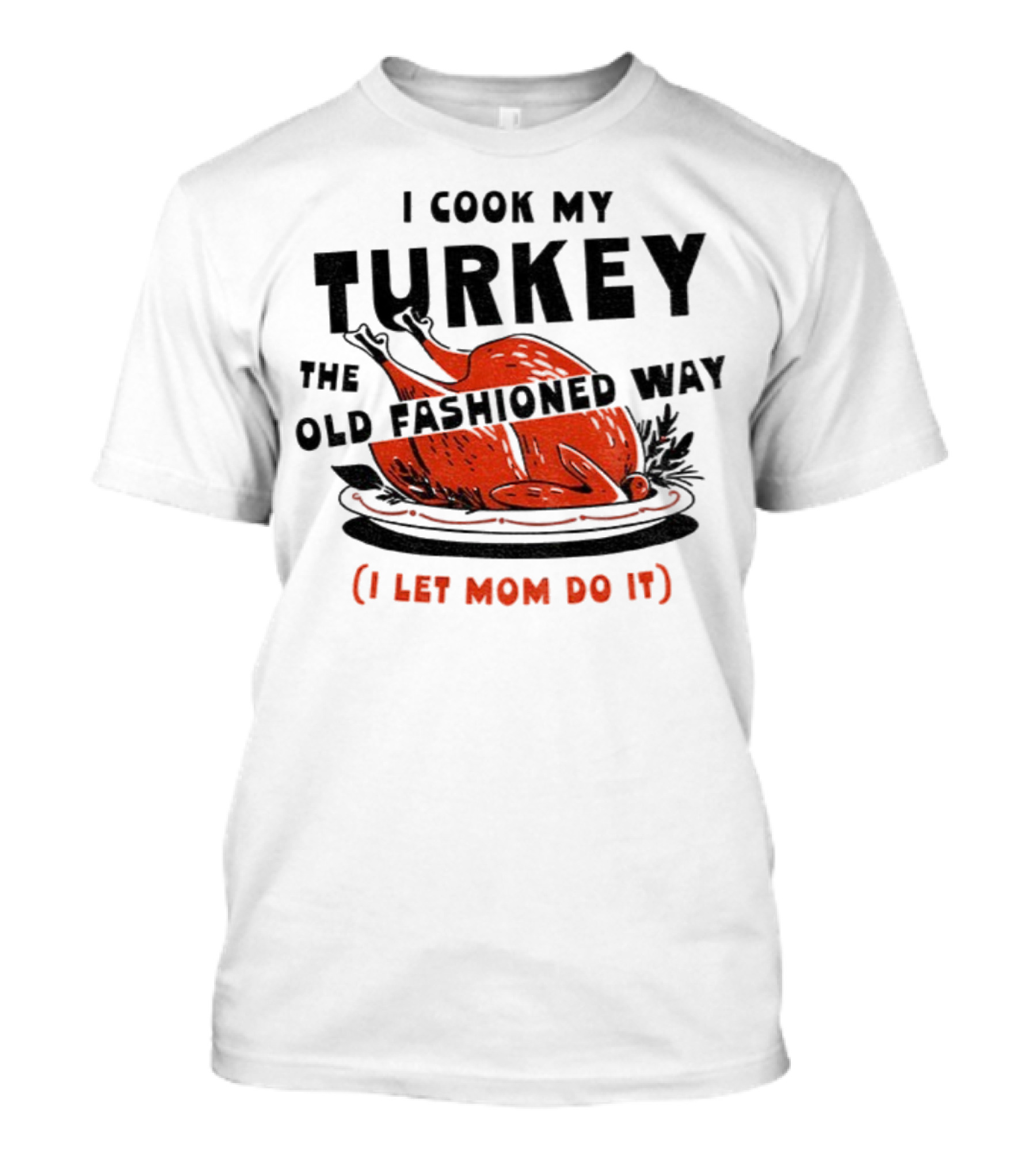 I Cook My Turkey The Old Fashioned Way I Let Mom Do It Thanksgiving T-Shirt