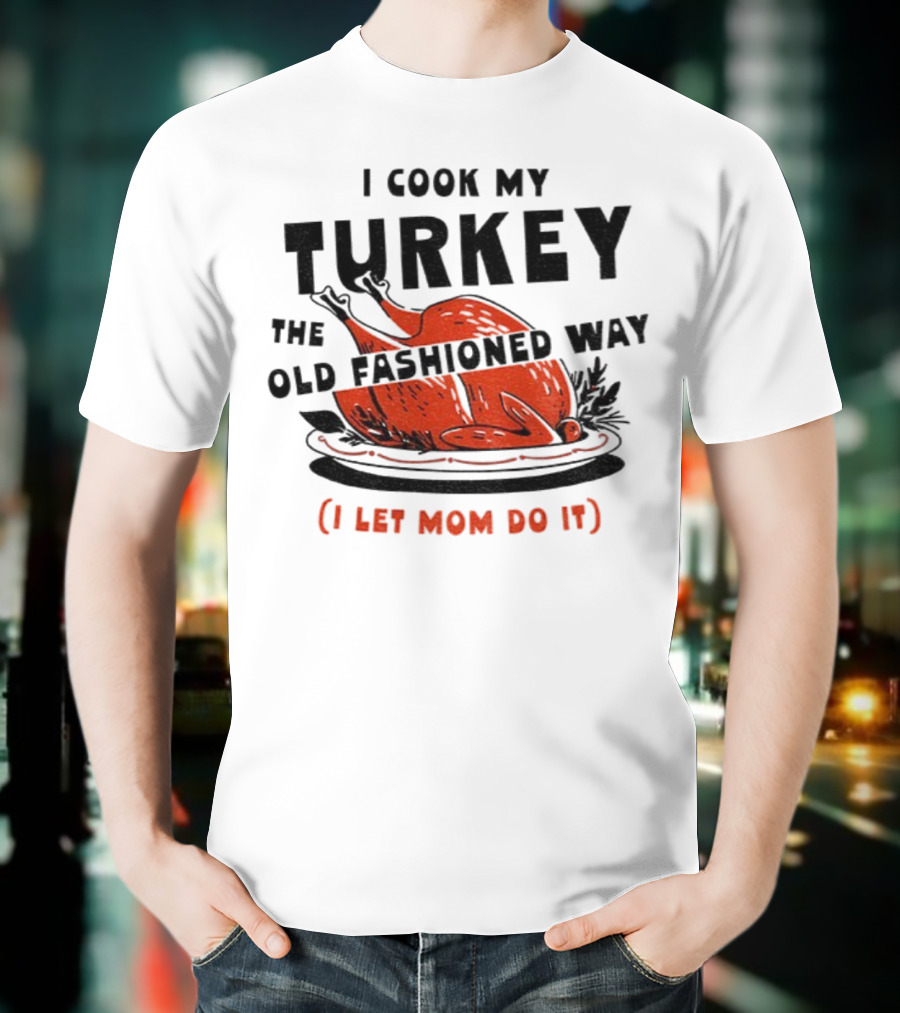 I Cook My Turkey The Old Fashioned Way I Let Mom Do It Thanksgiving T-Shirt