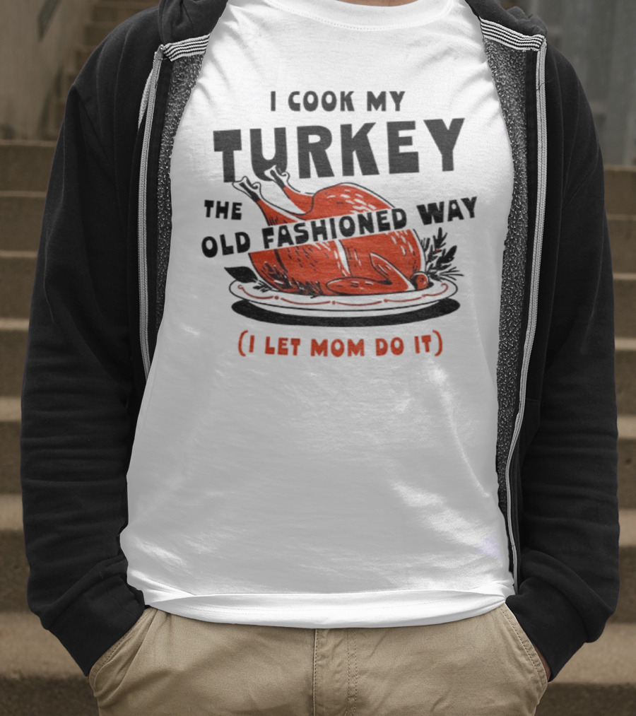 I Cook My Turkey The Old Fashioned Way I Let Mom Do It Thanksgiving T-Shirt