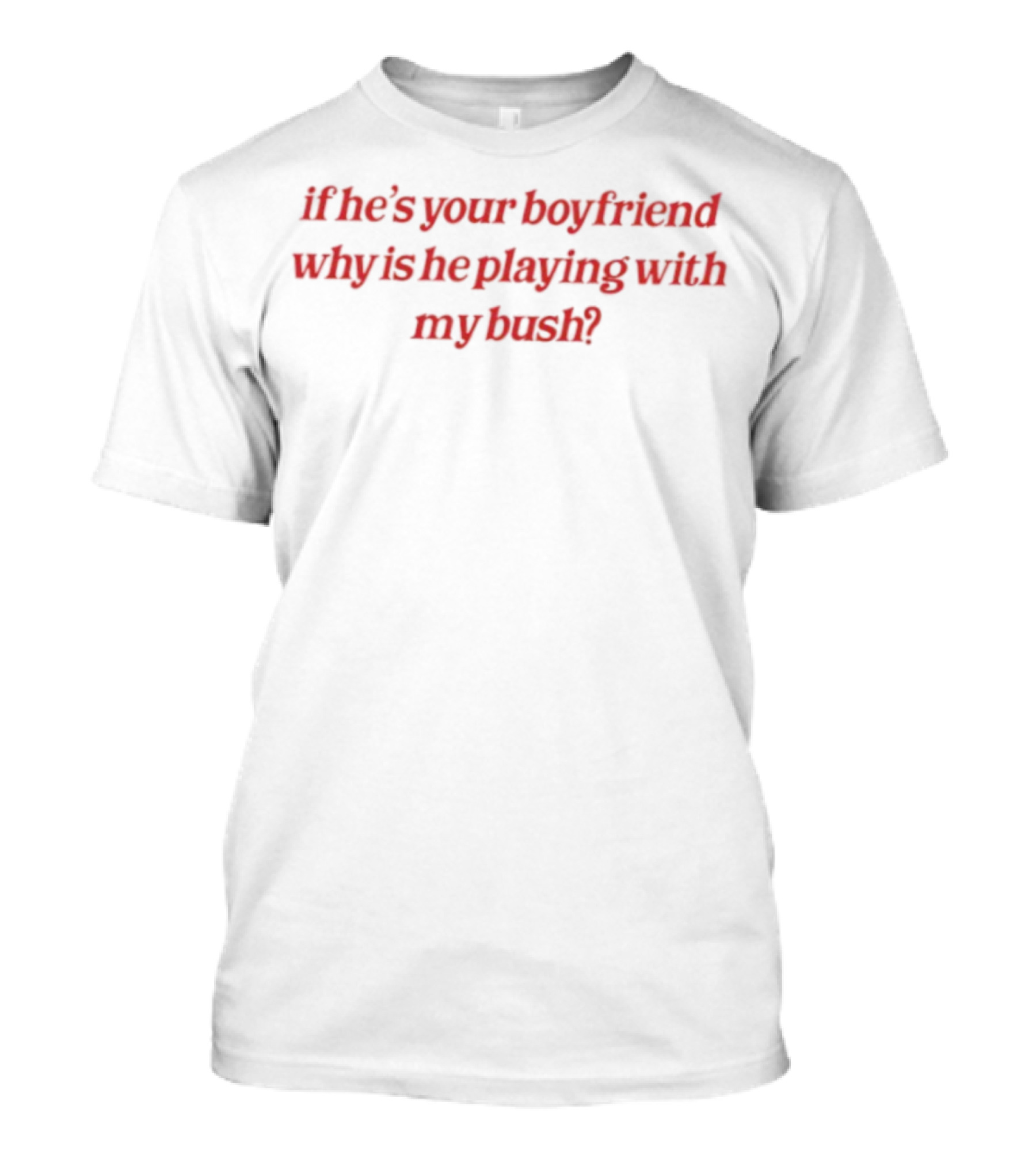 If He's Your Boyfriend Why Is He Playing With My Bush? T-Shirt