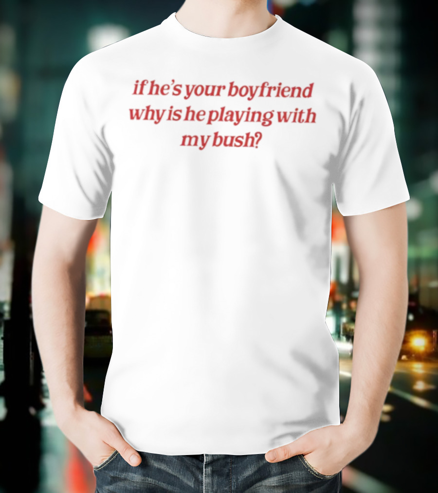 If He's Your Boyfriend Why Is He Playing With My Bush? T-Shirt