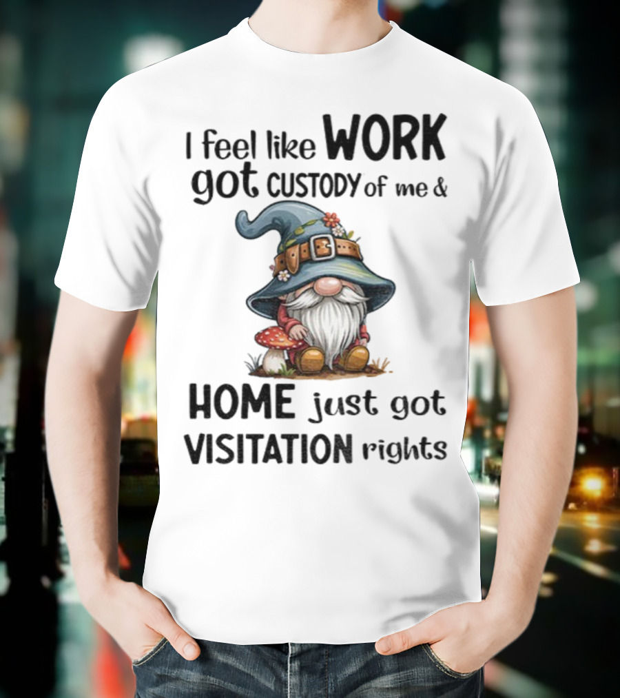 I Feel Like Work Got Custody Of Me Gnome And Home Just Got Visitation Rights T-Shirt
