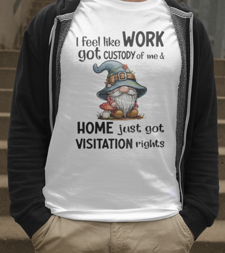 I Feel Like Work Got Custody Of Me Gnome And Home Just Got Visitation Rights T-Shirt