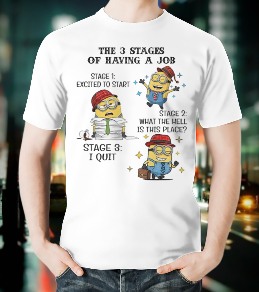 Minions The 3 Stages Of Having A Job Excited To Start What The Hell Is This Place I Quit T-Shirt