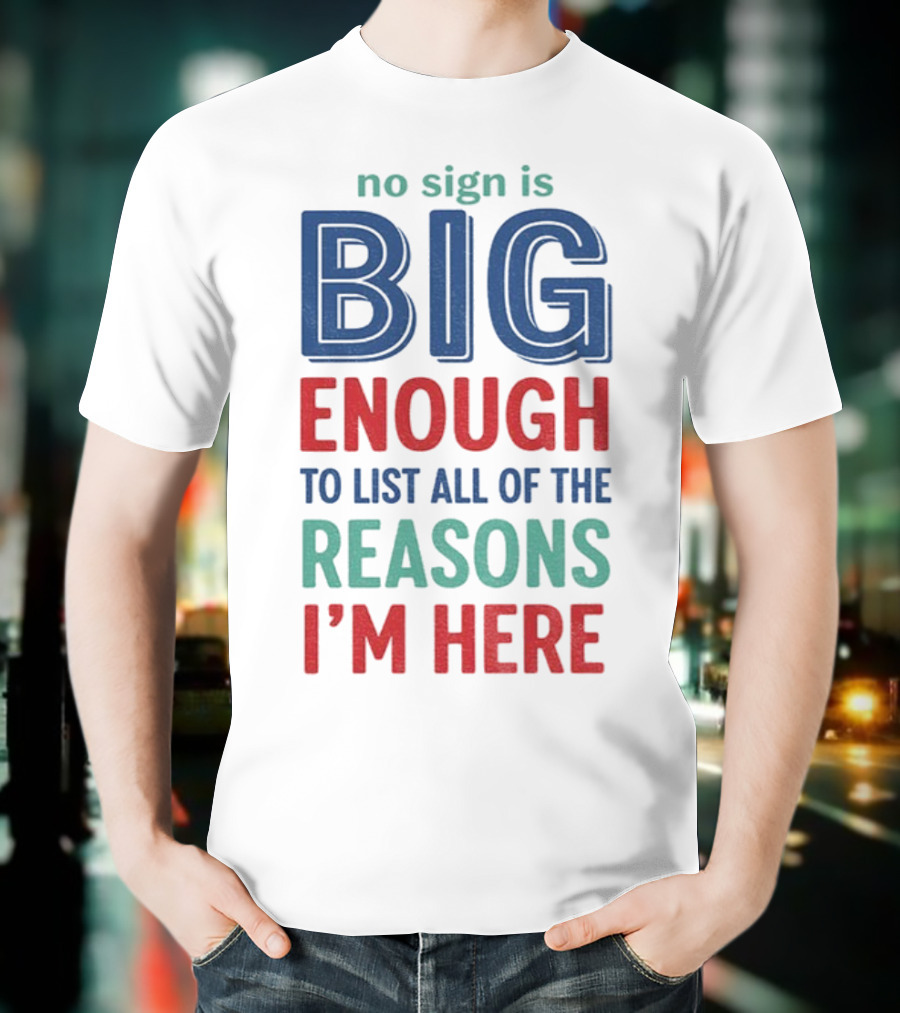 No Sign Is Big Enough To List All Of The Reasons I'm Here T-Shirt