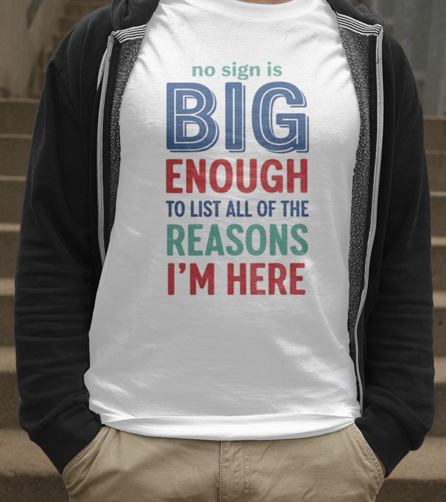 No Sign Is Big Enough To List All Of The Reasons I'm Here T-Shirt