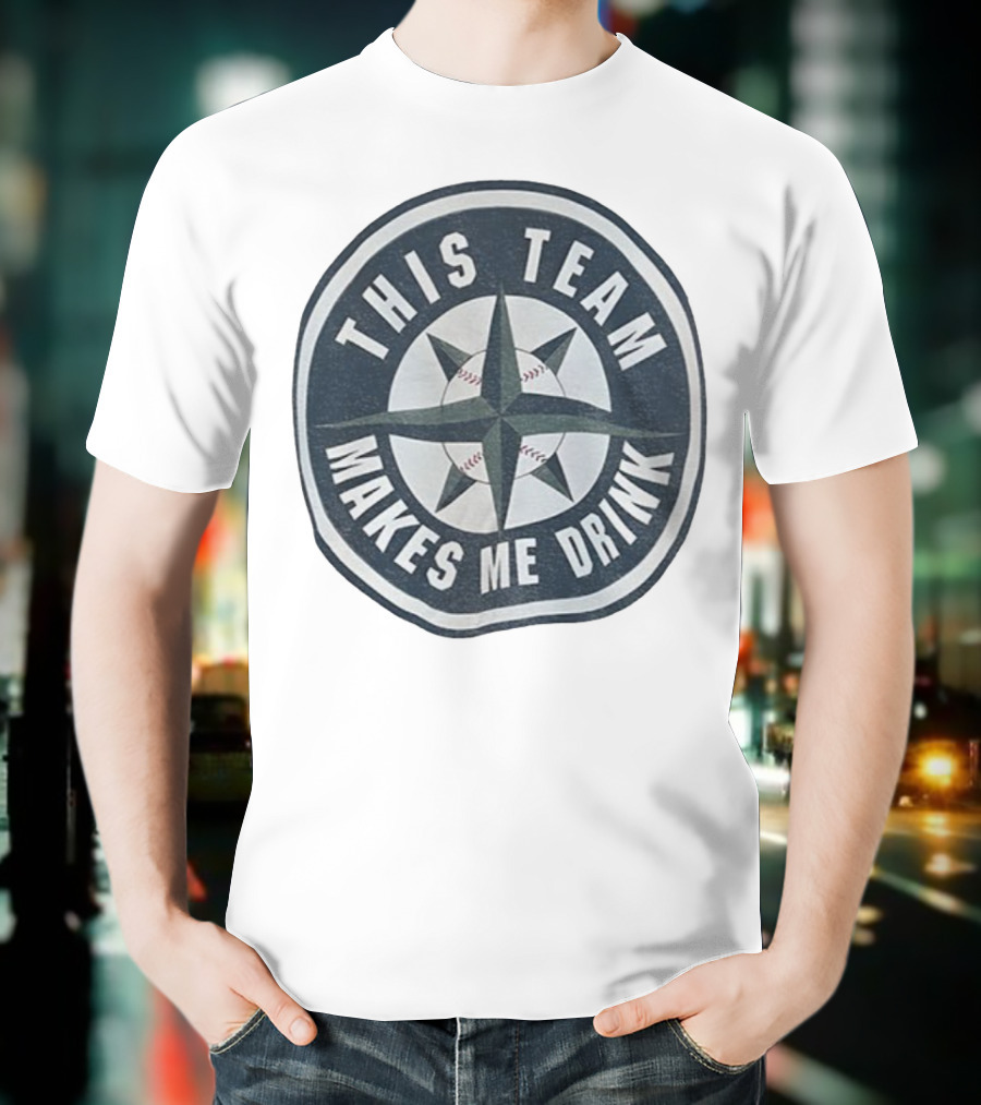 Seattle Mariners This Team Makes Me Drink Baseball Fan Humor T-Shirt
