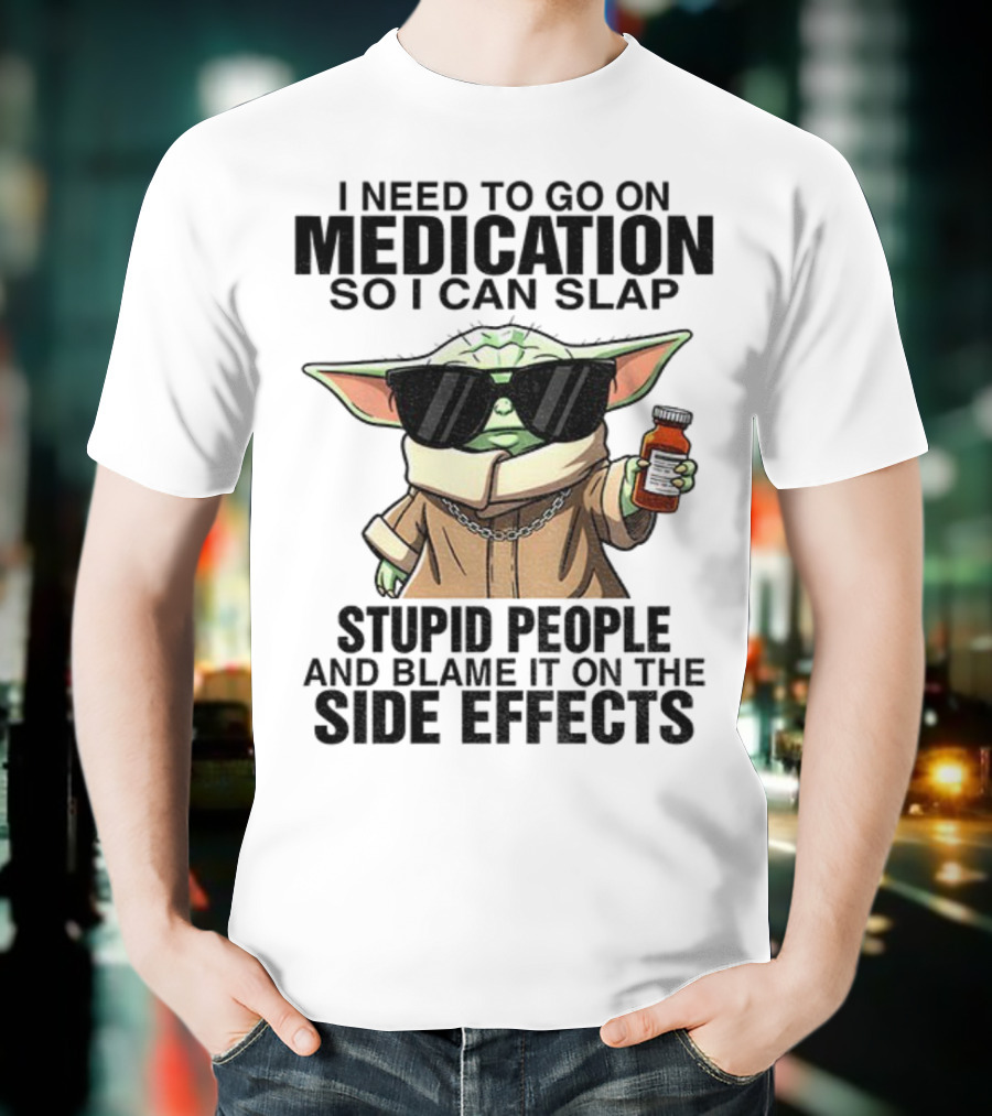 I Need To Go On Medication Baby Yoda Funny Slap Stupid People Side Effects T-Shirt