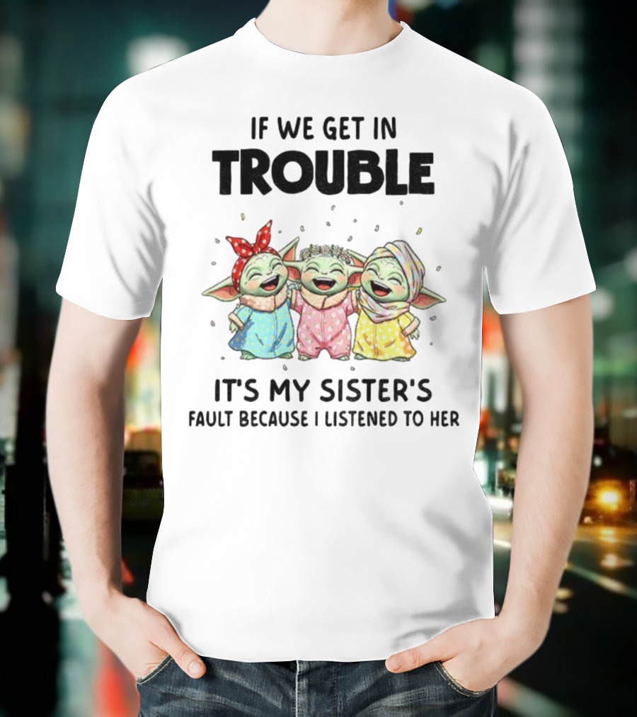 If We Get In Trouble It's My Sister's Fault Because I Listened To Her Baby Yoda T-Shirt