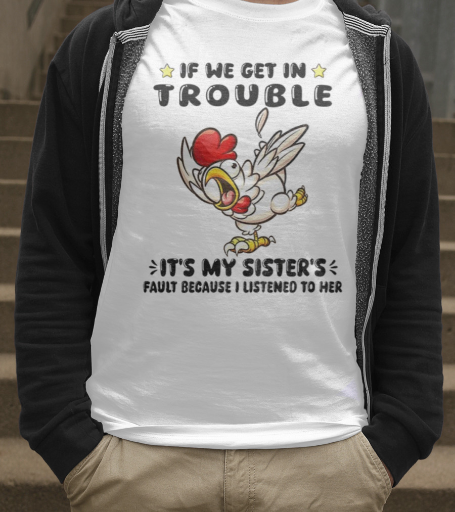If We Get In Trouble It’s My Sister’s Fault Because I Listened To Her Chicken T-Shirt