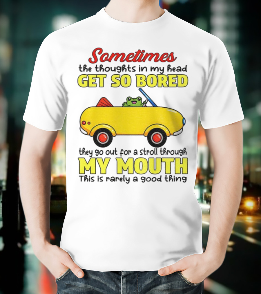 Sometimes The Thoughts In My Head Get So Bored They Go For A Stroll Through My Mouth This Is Rarely A Good Thing Frog In Yellow Car T-Shirt