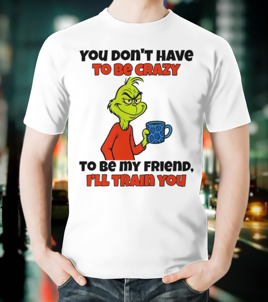 Grinch You Don’t Have To Be Crazy I'll Train You Christmas T-Shirt
