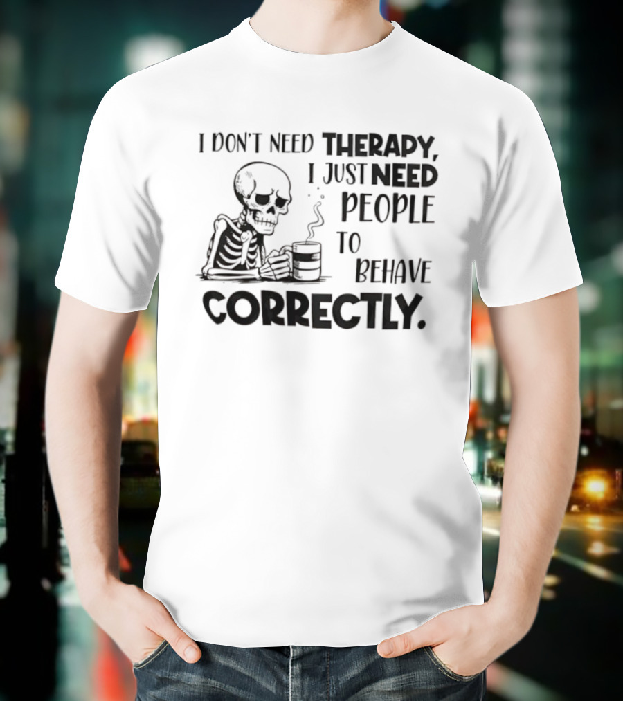 Skeleton Drinking Coffee I Don’t Need Therapy I Just Need People To Behave Correctly T-Shirt