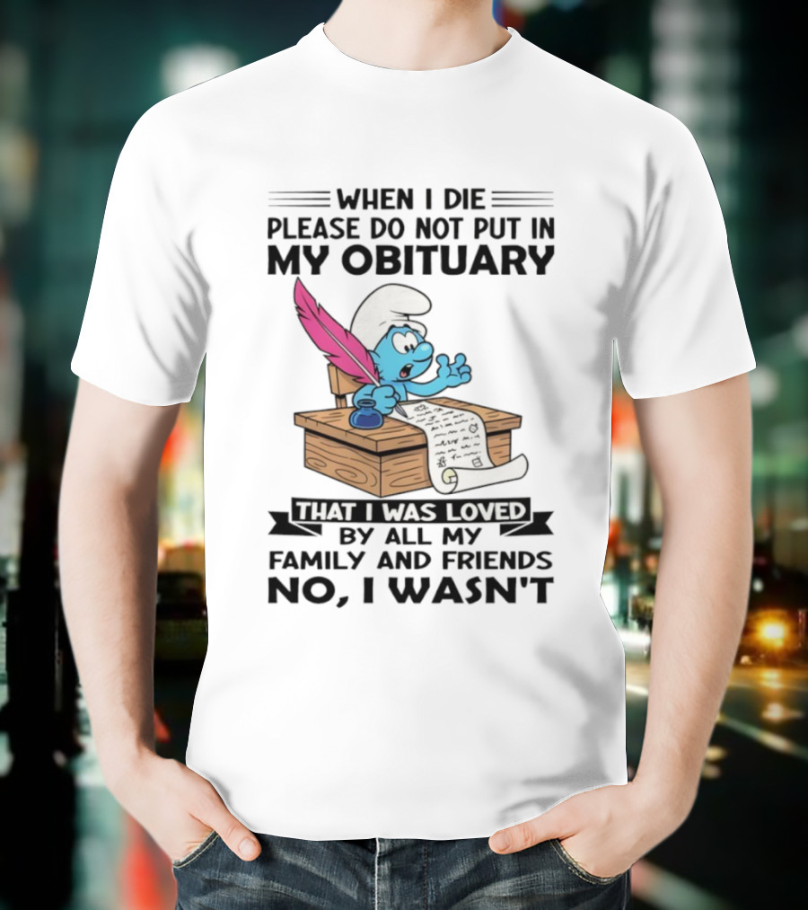 Smurfs When I Die Please Do Not Put In My Obituary That I Was Loved By All My Family And Friends No I Wasn’t T-Shirt