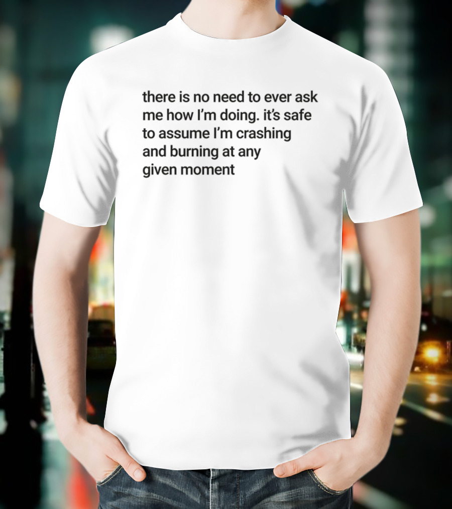 There Is No Need To Ever Ask Me How I’m Doing It’s Safe To Assume I’m Crashing And Burning At Any Given Moment T-Shirt