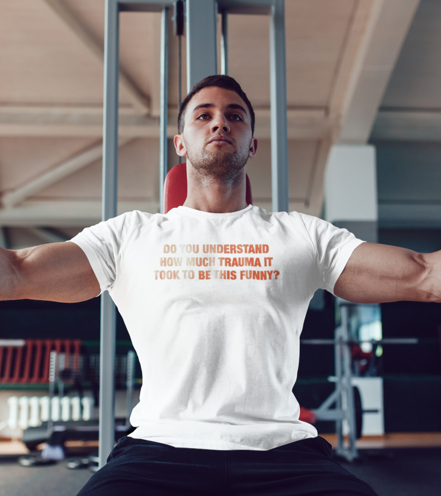 Do You Understand How Much Trauma It Took To Be This Funny T-Shirt