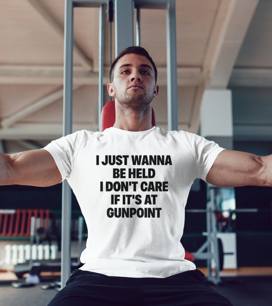 I Just Wanna Be Held I Don’t Care If It’s At Gunpoint T-Shirt