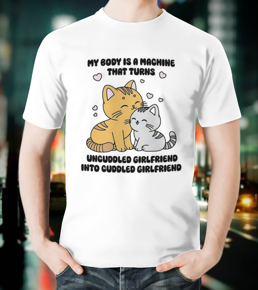My Body Is A Machine That Turns Uncuddled Girlfriend Into Cuddled Girlfriend Cute Cat Hearts T-Shirt