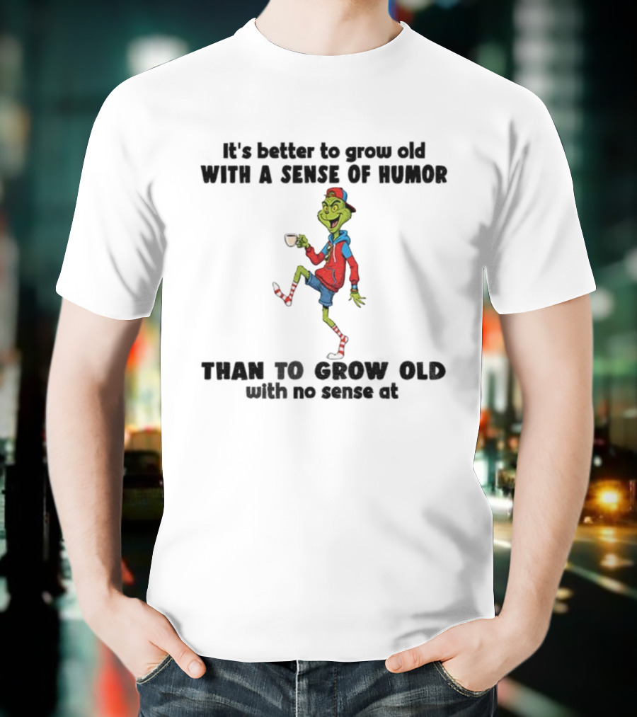 Grinch Better To Grow Old With A Sense Of Humor Than No Sense Christmas T-Shirt