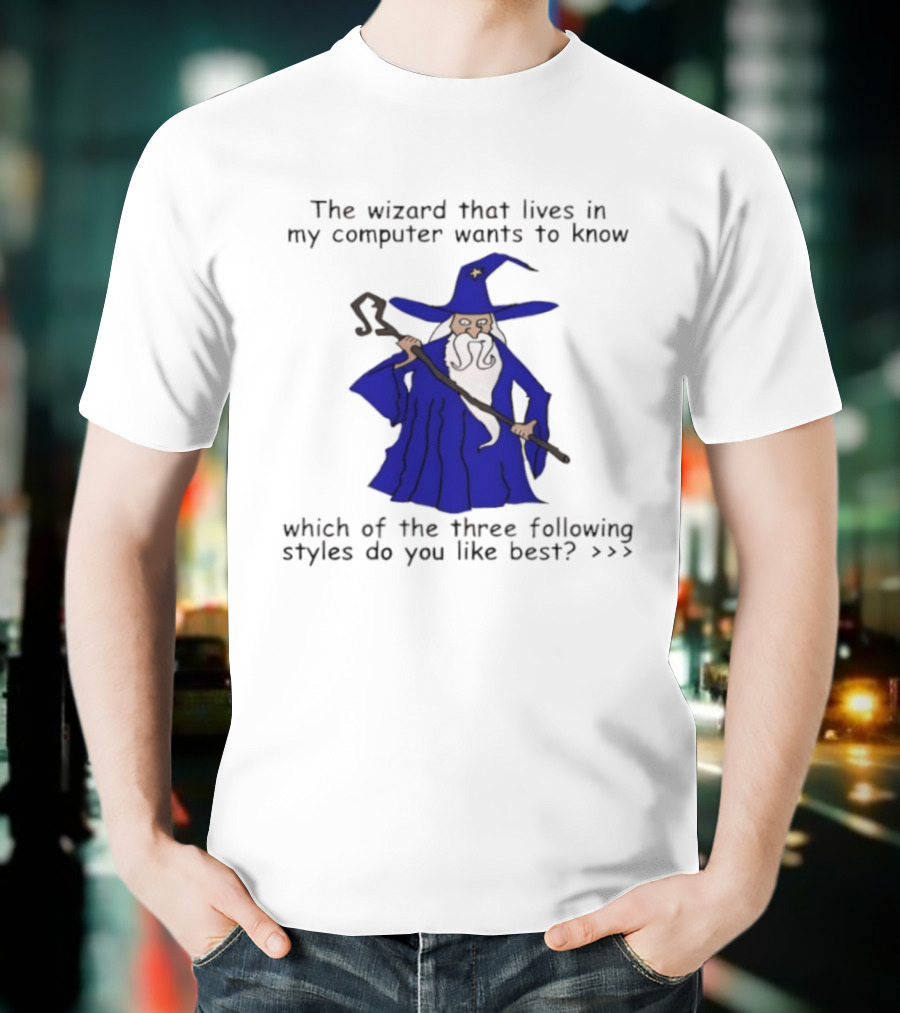 The Wizard That Lives In My Computer Wants To Know Which Of The Three Following Styles Do You Like Best T-Shirt