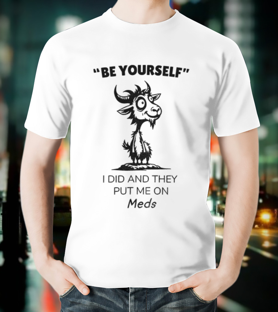 Be Yourself Goat Humor I Did And They Put Me On Meds T-Shirt