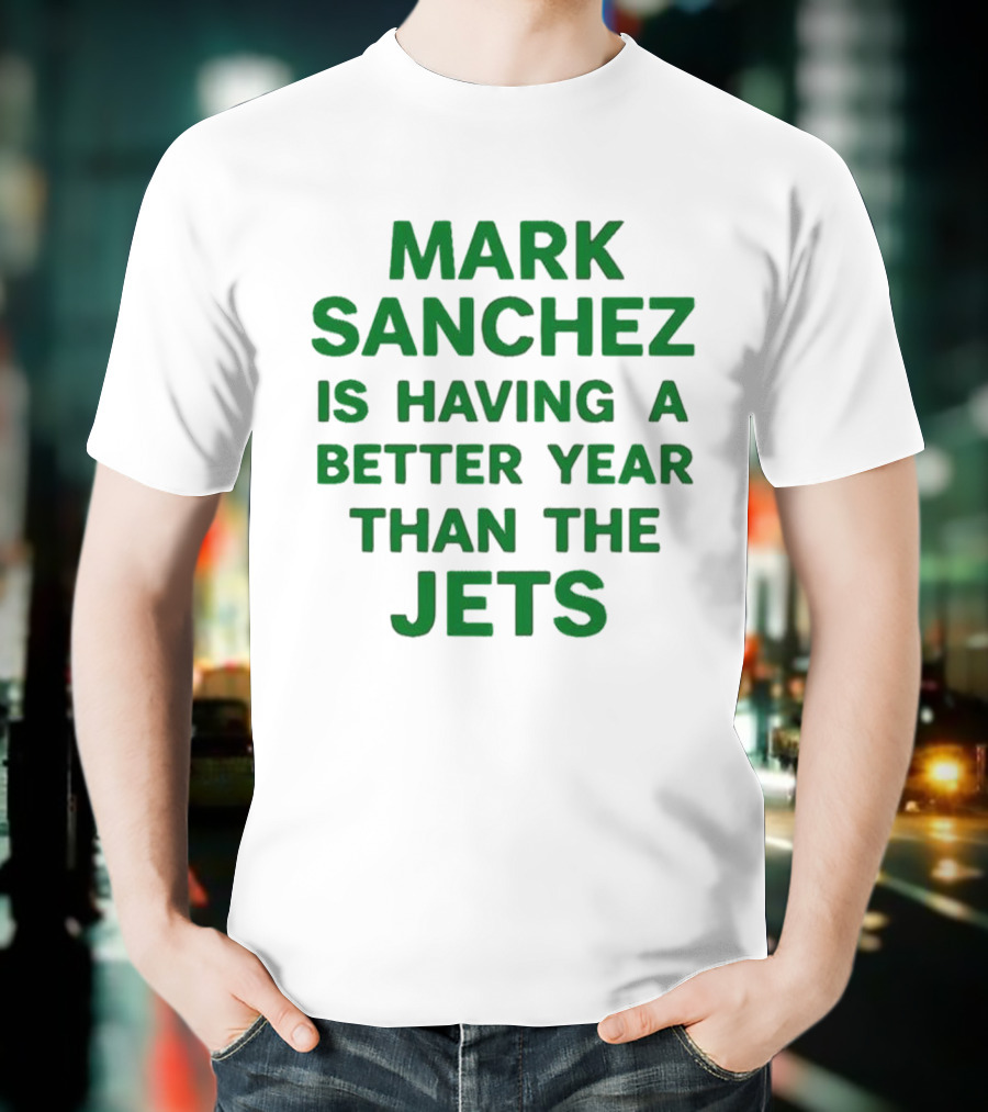 Mark Sanchez Is Having A Better Year Than The Jets T-Shirt