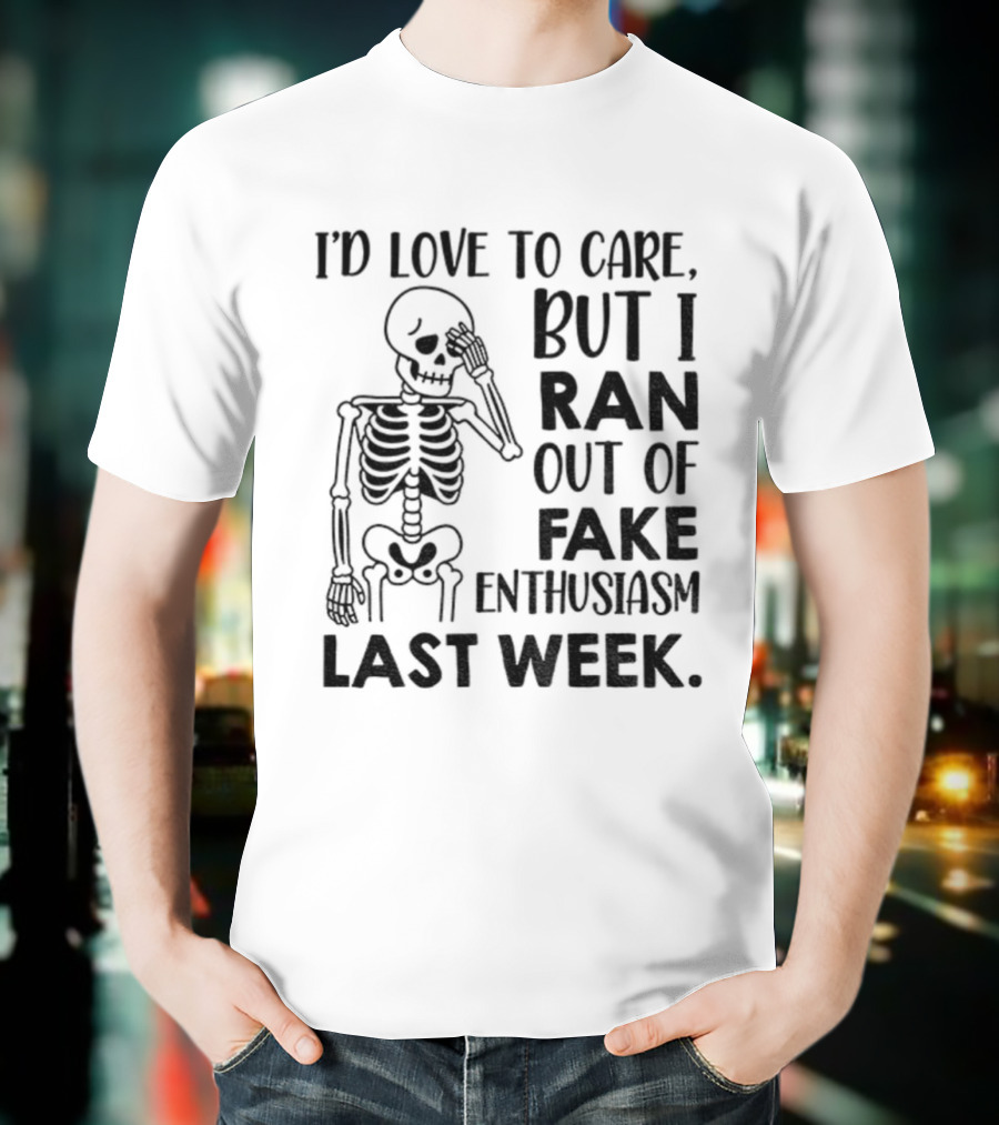 Skeleton I'd Love To Care But I Ran Out Of Fake Enthusiasm Last Week T-Shirt