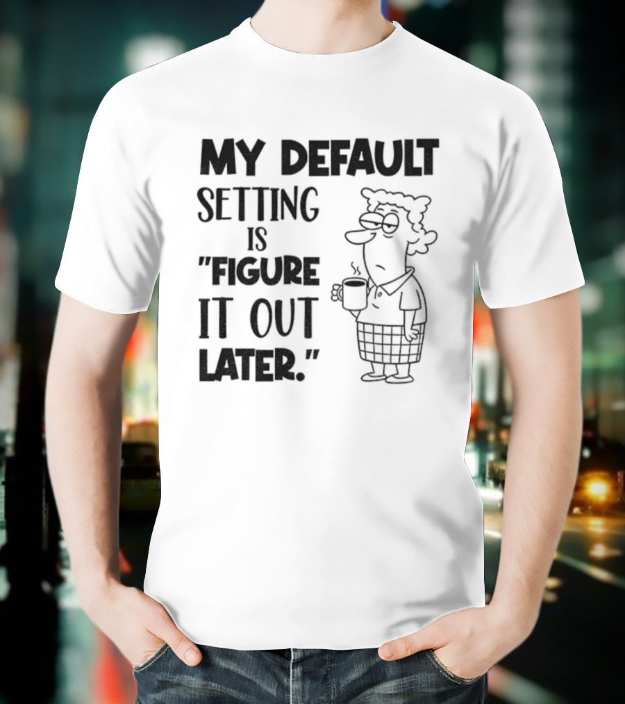 Figure It Out Later Coffee Character My Default Setting T-Shirt