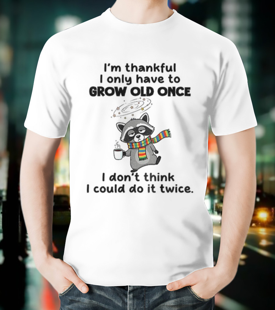 Raccoon I’m Thankful I Only Have To Grow Old Once I Don’t Think I Could Do It Twice T-Shirt