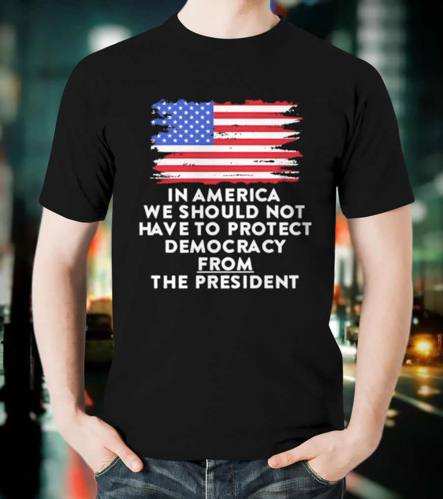 American Flag In America We Should Not Have To Protect Democracy From The President T-Shirt