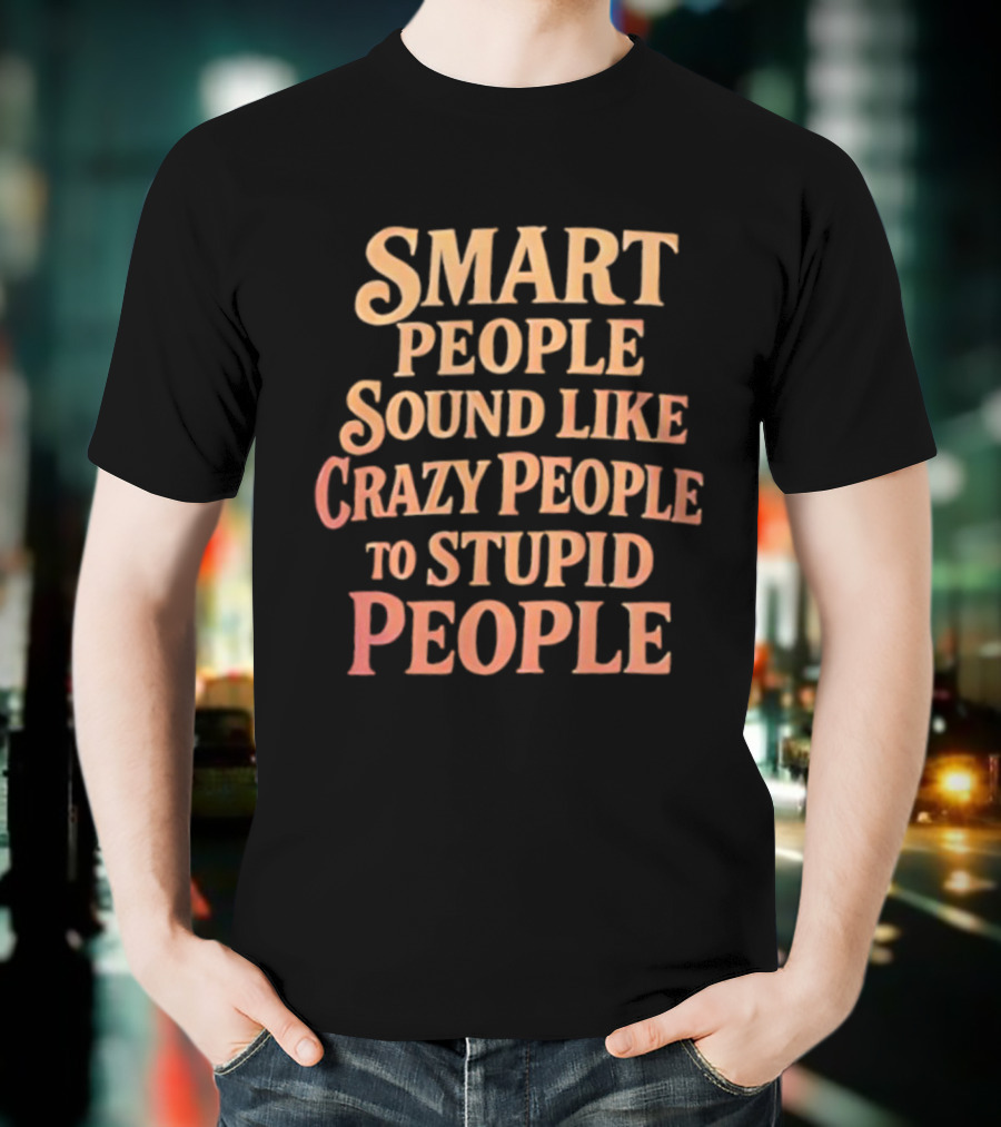 Smart People Sound Like Crazy People To Stupid People T-Shirt