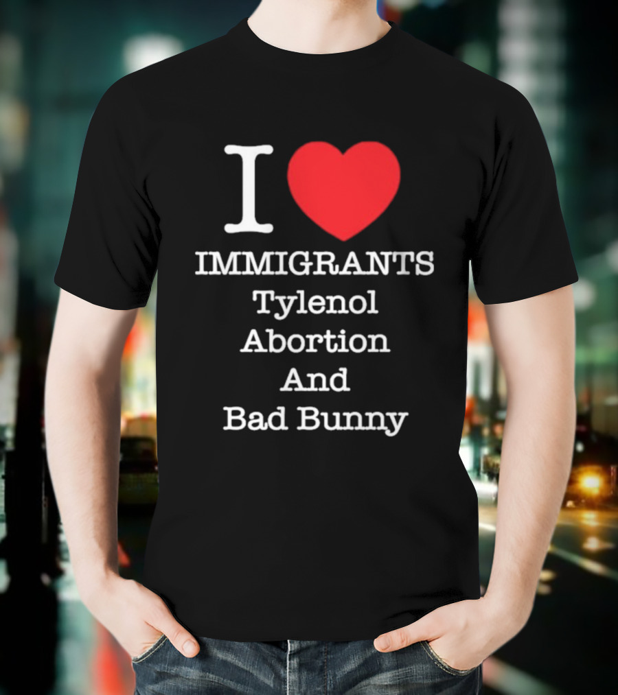 I Love Immigrants Red Heart Tylenol Abortion And Bad Bunny T-Shirt