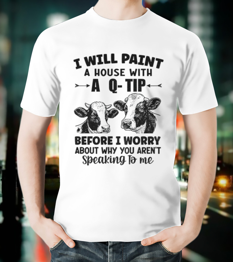I Will Paint A House With A Q-Tip Cow Design Before I Worry Why You Aren't Speaking To Me T-Shirt