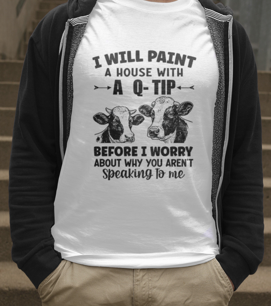 I Will Paint A House With A Q-Tip Cow Design Before I Worry Why You Aren't Speaking To Me T-Shirt