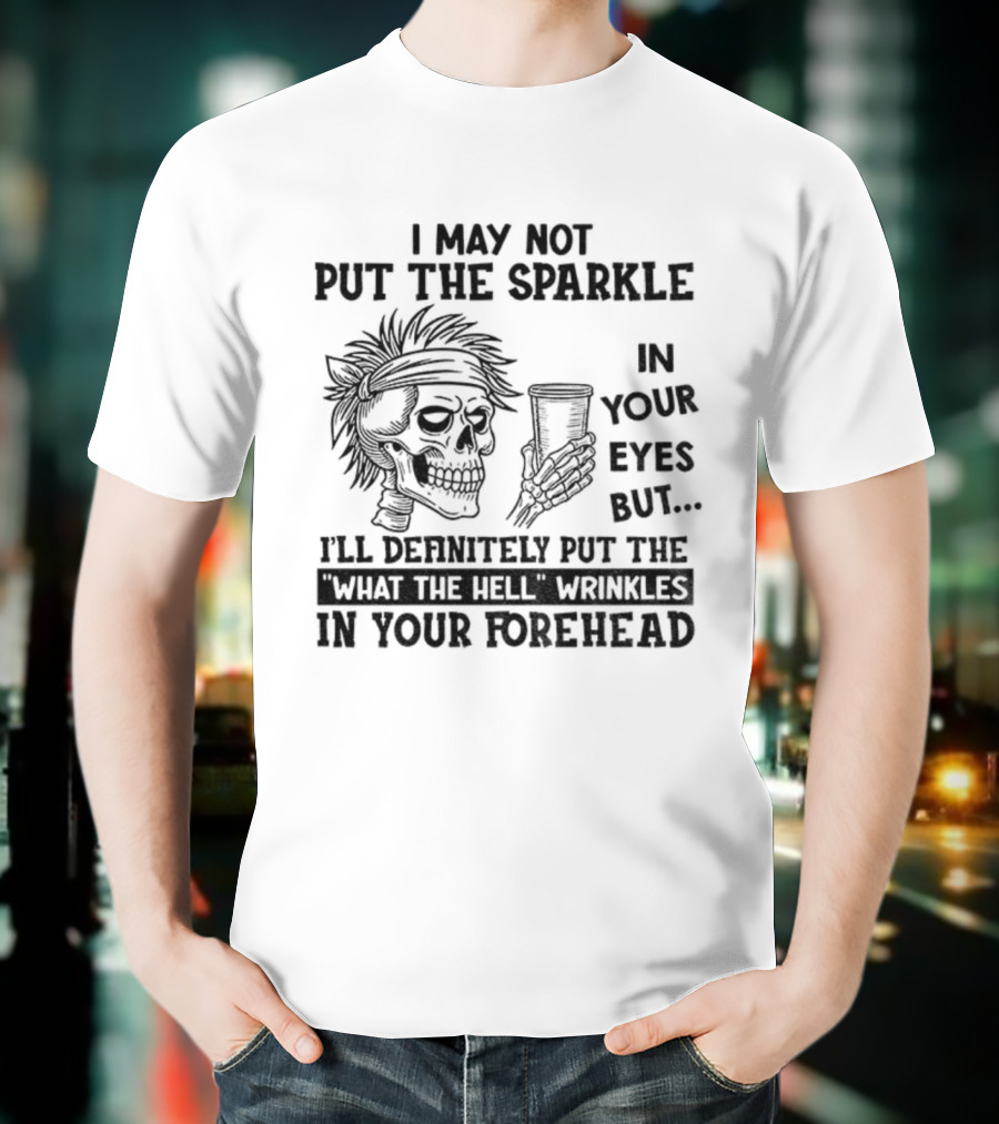 Skeleton I May Not Put The Sparkle In Your Eyes But Definitely Put The What The Hell Wrinkles In Your Forehead T-Shirt